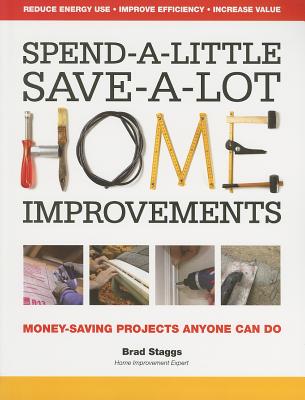 Spend-A-Little Save-A-Lot Home Improvements: Money-Saving Projects Anyone Can Do - Staggs, Brad