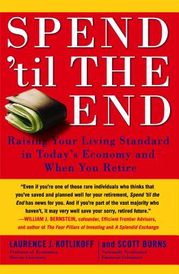 Spend 'til the End: Raising Your Living Standard in Today's Economy and When You Retire - Kotlikoff, Laurence J, and Burns, Scott