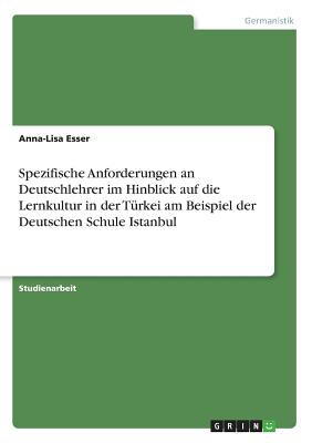 Spezifische Anforderungen an Deutschlehrer Im Hinblick Auf Die Lernkultur in Der Turkei Am Beispiel Der Deutschen Schule Istanbul - Esser, Anna-Lisa