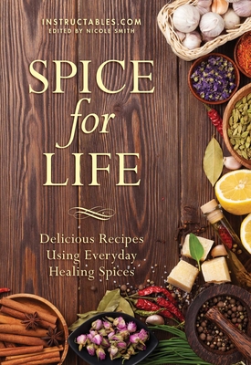 Spice for Life: Delicious Recipes Using Everyday Healing Spices - Instructables Com, and Smith, Nicole (Editor)