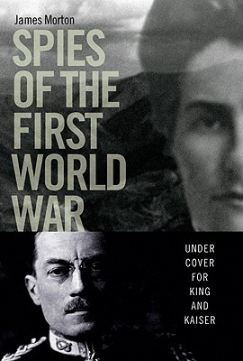 Spies of the First World War: Under Cover for King and Kaiser - Morton, James