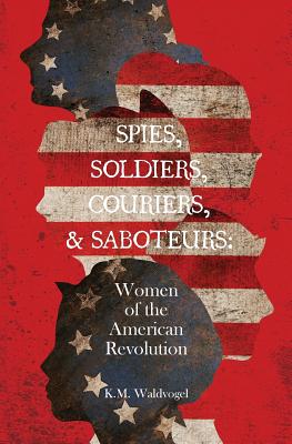 Spies, Soldiers, Couriers, & Saboteurs: Women of the American Revolution - Waldvogel, K M