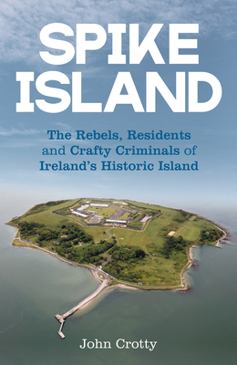 Spike Island: The Rebels, Residents & Crafty Criminals of Ireland's Historic Island - Crotty, John