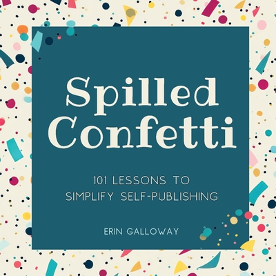 Spilled Confetti - 101 Lessons to Simplify Self-Publishing: Unique Bookish Gift for Aspiring Authors & Young Writers - Galloway, Erin, and Galloway, Lauren