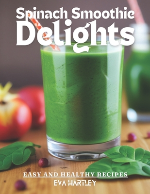 Spinach Smoothie Delights: Easy and Healthy Recipes - Hartley, Eva