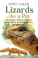 Spiny Tailed Lizards as a Pet: A Complete Guide to Their Care, Health, Habitat, Ownership, Behavior, And Many More.