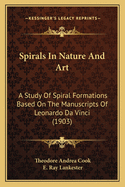 Spirals in Nature and Art: A Study of Spiral Formations Based on the Manuscripts of Leonardo Da Vinci, with Special Reference to the Architecture of the Open Staircase at Blois, in Touraine, Now for the First Time Shown to Be from His Designs