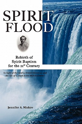 Spirit Flood: Rebirth of Spirit Baptism for the 21st Century in light of the Azusa Street Revival and the life of Carrie Judd Montgomery - Inkster, Bonnie, and McNeil, Rosie, and Miskov, Jennifer A