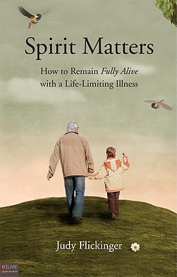 Spirit Matters: How to Remain Fully Alive with a Life-Limiting Illness - Flickinger, Judy