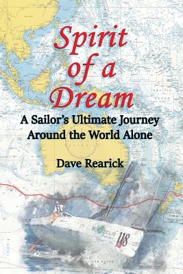 Spirit of a Dream: A Sailor's Ultimate Journey Around the World Alone - Rearick, Dave