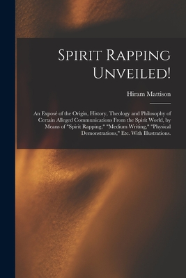 Spirit Rapping Unveiled!: An Expos of the Origin, History, Theology and Philosophy of Certain Alleged Communications From the Spirit World, by Means of "spirit Rapping," "medium Writing," "physical Demonstrations," Etc. With Illustrations. - Mattison, Hiram 1811-1868