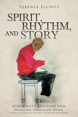 SPIRIT, RHYTHM, and STORY: Community Building and Healing through Song - Elliott, Terence