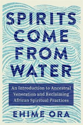 Spirits Come from Water: An Introduction to Ancestral Veneration and Reclaiming African Spiritual Practices - Ora, Ehime