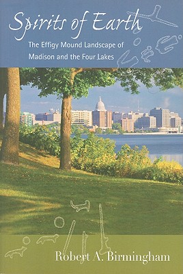 Spirits of Earth: The Effigy Mound Landscape of Madison and the Four Lakes - Birmingham, Robert A