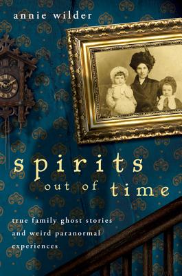 Spirits Out of Time: True Family Ghost Stories and Weird Paranormal Experiences - Wilder, Annie