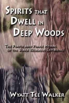 Spirits That Dwell in Deep Woods: The Prayer and Praise Hymns of the Black Religious Experience - Walker, Wyatt Tee, Dr.