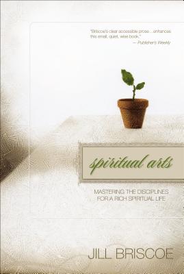 Spiritual Arts: Mastering the Disciplines for a Rich Spiritual Life - Briscoe, Jill