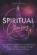 Spiritual Cleansing: Soul Cleansing Secrets No One Talks About & How to Cleanse Negative Energy From Your House In 7 Days