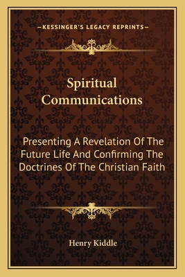 Spiritual Communications: Presenting A Revelation Of The Future Life And Confirming The Doctrines Of The Christian Faith - Kiddle, Henry