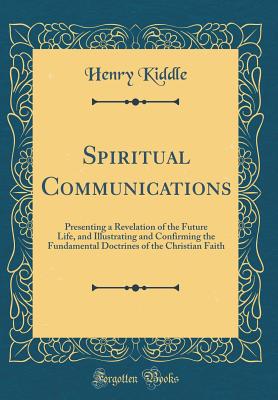 Spiritual Communications: Presenting a Revelation of the Future Life, and Illustrating and Confirming the Fundamental Doctrines of the Christian Faith (Classic Reprint) - Kiddle, Henry
