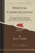 Spiritual Communications: Presenting a Revelation of the Future Life, and Illustrating and Confirming the Fundamental Doctrines of the Christian Faith (Classic Reprint)