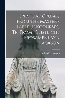 Spiritual Crumbs From the Master's Table [Discourses] Tr. From [Geistliche Brosamen] by S. Jackson - Tersteegen, Gerhard