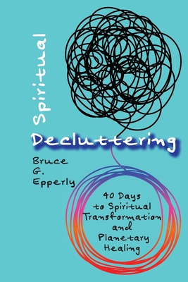 Spiritual Decluttering: 40 Days to Spiritual Transformation and Planetary Healing - Epperly, Bruce G