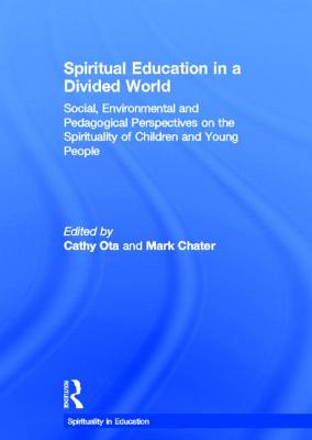 Spiritual Education in a Divided World: Social, Environmental and Pedagogical Perspectives on the Spirituality of Children and Young People - Ota, Cathy, Dr. (Editor), and Chater, Mark (Editor)