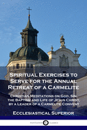 Spiritual Exercises to Serve for the Annual Retreat of a Carmelite: Christian Meditations on God, Sin, the Baptism and Life of Jesus Christ, by a Leader of a Carmelite Convent