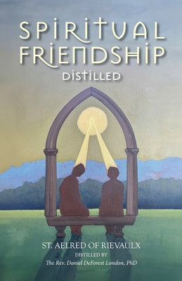 Spiritual Friendship, Distilled - Of Rievaulx, St Aelred, and London, Daniel DeForest (Translated by)