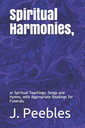 Spiritual Harmonies, or Spiritual Teachings, Songs and Hymns: With Appropriate Readings for Funerals (Classic Reprint)