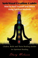 Spiritual Healing Guide: How to Heal Yourself and Others Using Spiritual Methods: Chakra, Reiki and Theta Healing Guides for Spiritual Healing