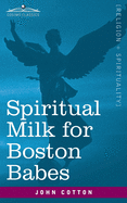 Spiritual Milk for Boston Babes: In Either England: Drawn out of the Breasts of Both Testaments for Their Soul's Nourishment but May Be of Like Use to Any Children