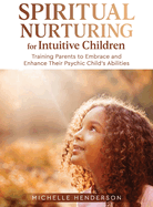 Spiritual Nurturing for Intuitive Children: Training Parents to Embrace and Enhance Their Psychic Child's Abilities