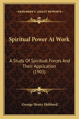 Spiritual Power at Work: A Study of Spiritual Forces and Their Application (1903) - Hubbard, George Henry