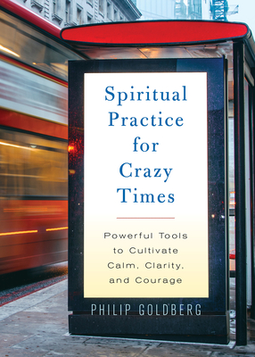 Spiritual Practice for Crazy Times: Powerful Tools to Cultivate Calm, Clarity, and Courage - Goldberg, Philip