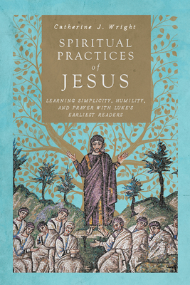 Spiritual Practices of Jesus: Learning Simplicity, Humility, and Prayer with Luke's Earliest Readers - Wright, Catherine J