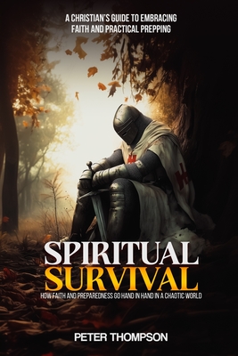 Spiritual Survival: How Faith and Preparedness Go Hand in Hand in a Chaotic World: A Christian's Guide to Embracing Faith and Practical Prepping - Thompson, Peter