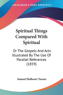 Spiritual Things Compared with Spiritual: Or the Gospels and Acts Illustrated by the Use of Parallel References (1859) - Turner, Samuel Hulbeart