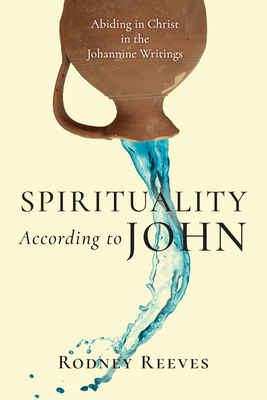 Spirituality According to John: Abiding in Christ in the Johannine Writings - Reeves, Rodney