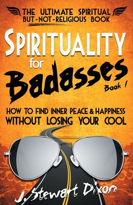 Spirituality for Badasses: How to find inner peace and happiness without losing your cool - Dixon, J Stewart