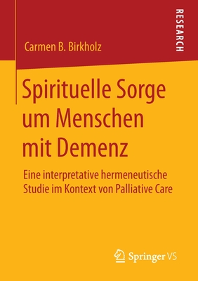 Spirituelle Sorge Um Menschen Mit Demenz: Eine Interpretative Hermeneutische Studie Im Kontext Von Palliative Care - Birkholz, Carmen B