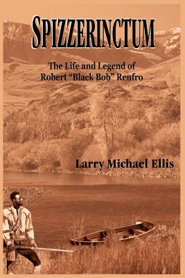 Spizzerinctum: The Life and Legend of Robert "Black Bob" Renfro - Ellis, Larry Michael