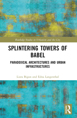 Splintering Towers of Babel: Paradoxical Architectures and Urban Infrastructures - Bigon, Liora, and Langenthal, Edna
