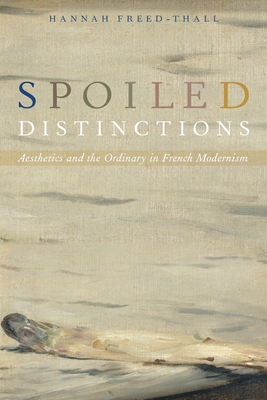 Spoiled Distinctions: Aesthetics and the Ordinary in French Modernism - Freed-Thall, Hannah