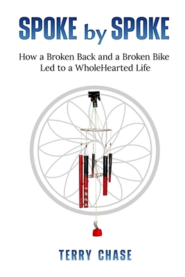 Spoke by Spoke: How a Broken Back and a Broken Back Led to a WholeHearted Life - Chase, Terry M