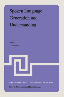 Spoken Language Generation and Understanding: Proceedings of the NATO Advanced Study Institute Held at Bonas, France, June 26 - July 7, 1979 - Simon, J C (Editor)