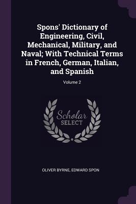 Spons' Dictionary of Engineering, Civil, Mechanical, Military, and Naval; With Technical Terms in French, German, Italian, and Spanish; Volume 2 - Byrne, Oliver, and Spon, Edward