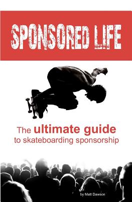 Sponsored Life: The Ultimate Guide to Skateboarding Sponsorship - Dawson, Matt