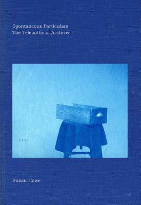 Spontaneous Particulars: The Telepathy of Archives - Howe, Susan
